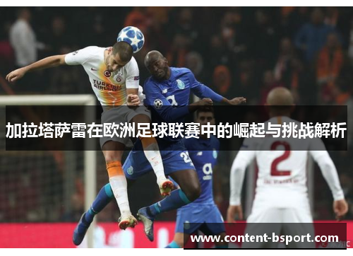 加拉塔萨雷在欧洲足球联赛中的崛起与挑战解析 加拉塔萨雷在欧洲足球联赛中的崛起与挑战解析