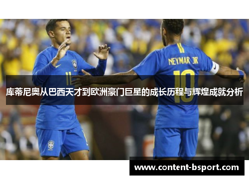 库蒂尼奥从巴西天才到欧洲豪门巨星的成长历程与辉煌成就分析 库蒂尼奥从巴西天才到欧洲豪门巨星的成长历程与辉煌成就分析