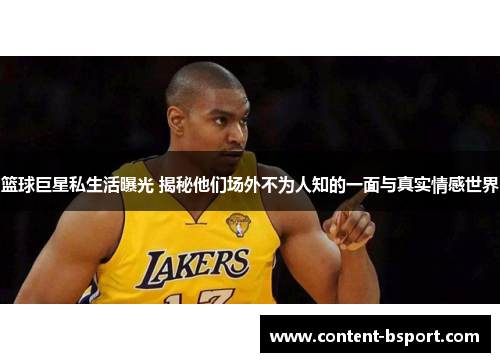 篮球巨星私生活曝光 揭秘他们场外不为人知的一面与真实情感世界