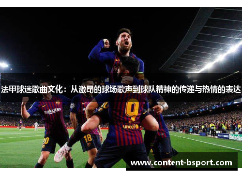 法甲球迷歌曲文化:从激昂的球场歌声到球队精神的传递与热情的表达 法甲球迷歌曲文化:从激昂的球场歌声到球队精神的传递与热情的表达