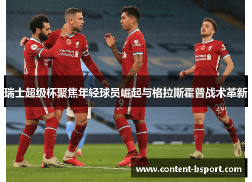 瑞士超级杯聚焦年轻球员崛起与格拉斯霍普战术革新 瑞士超级杯聚焦年轻球员崛起与格拉斯霍普战术革新