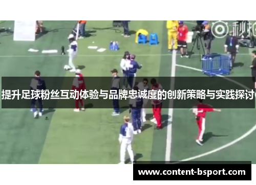 提升足球粉丝互动体验与品牌忠诚度的创新策略与实践探讨 提升足球粉丝互动体验与品牌忠诚度的创新策略与实践探讨