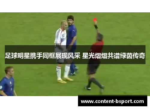 足球明星携手同框展现风采 星光熠熠共谱绿茵传奇 足球明星携手同框展现风采 星光熠熠共谱绿茵传奇