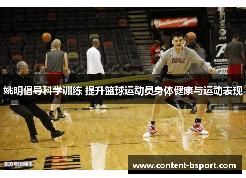 姚明倡导科学训练 提升篮球运动员身体健康与运动表现 姚明倡导科学训练 提升篮球运动员身体健康与运动表现