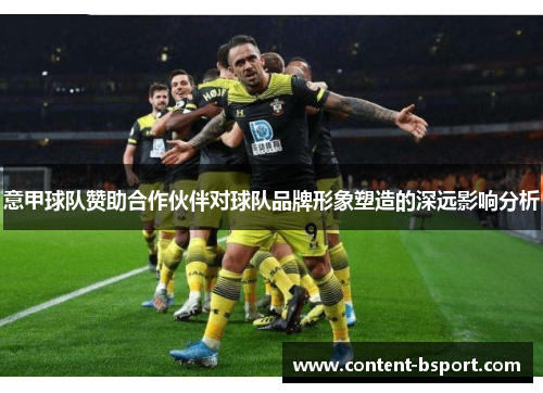 意甲球队赞助合作伙伴对球队品牌形象塑造的深远影响分析