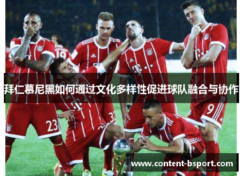 拜仁慕尼黑如何通过文化多样性促进球队融合与协作
