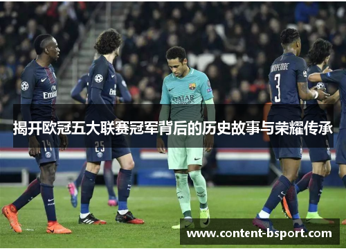 揭开欧冠五大联赛冠军背后的历史故事与荣耀传承 揭开欧冠五大联赛冠军背后的历史故事与荣耀传承