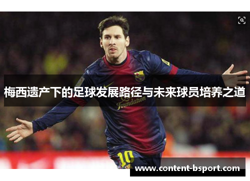 梅西遗产下的足球发展路径与未来球员培养之道 梅西遗产下的足球发展路径与未来球员培养之道