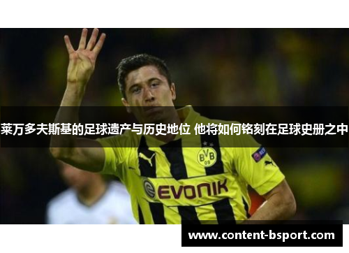 莱万多夫斯基的足球遗产与历史地位 他将如何铭刻在足球史册之中