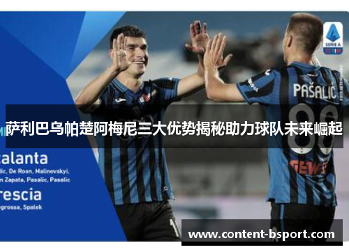 萨利巴乌帕楚阿梅尼三大优势揭秘助力球队未来崛起 萨利巴乌帕楚阿梅尼三大优势揭秘助力球队未来崛起