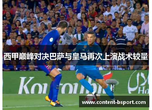 西甲巅峰对决巴萨与皇马再次上演战术较量