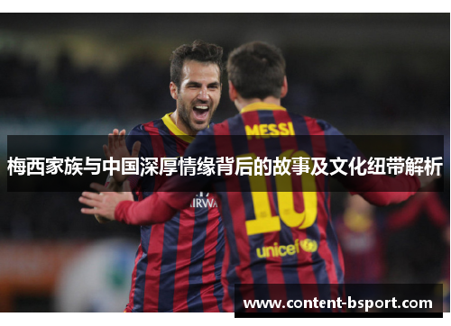 梅西家族与中国深厚情缘背后的故事及文化纽带解析