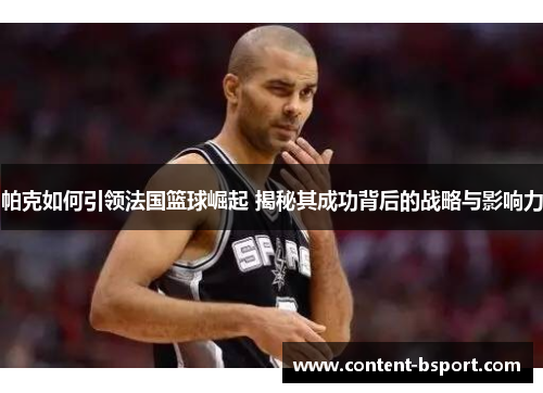 帕克如何引领法国篮球崛起 揭秘其成功背后的战略与影响力 帕克如何引领法国篮球崛起 揭秘其成功背后的战略与影响力