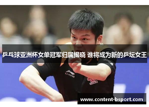 乒乓球亚洲杯女单冠军归属揭晓 谁将成为新的乒坛女王