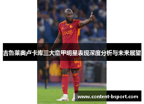 吉鲁莱奥卢卡库三大意甲明星表现深度分析与未来展望