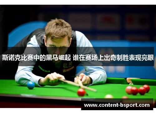 斯诺克比赛中的黑马崛起 谁在赛场上出奇制胜表现亮眼