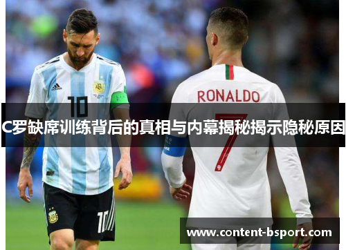 C罗缺席训练背后的真相与内幕揭秘揭示隐秘原因