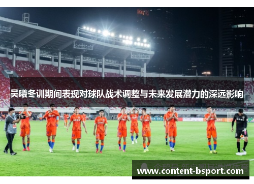 吴曦冬训期间表现对球队战术调整与未来发展潜力的深远影响 吴曦冬训期间表现对球队战术调整与未来发展潜力的深远影响