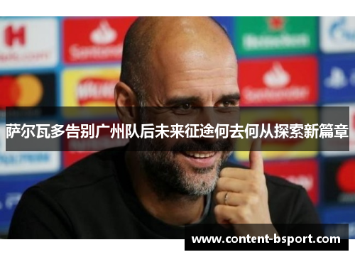 萨尔瓦多告别广州队后未来征途何去何从探索新篇章