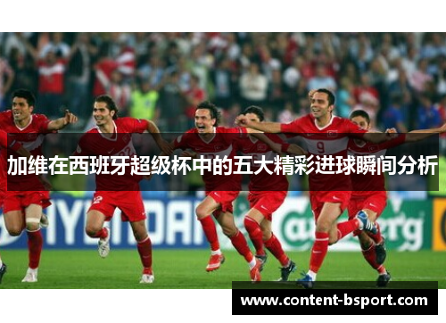 加维在西班牙超级杯中的五大精彩进球瞬间分析
