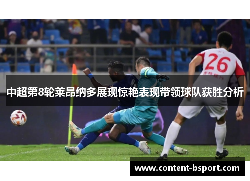 中超第8轮莱昂纳多展现惊艳表现带领球队获胜分析 中超第8轮莱昂纳多展现惊艳表现带领球队获胜分析