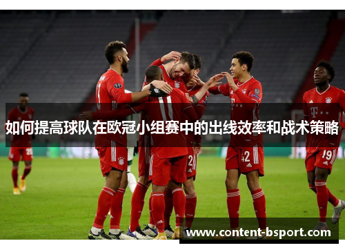 如何提高球队在欧冠小组赛中的出线效率和战术策略 如何提高球队在欧冠小组赛中的出线效率和战术策略