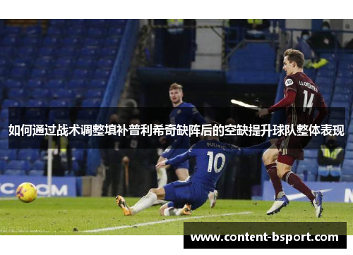 如何通过战术调整填补普利希奇缺阵后的空缺提升球队整体表现 如何通过战术调整填补普利希奇缺阵后的空缺提升球队整体表现