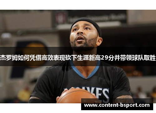 杰罗姆如何凭借高效表现砍下生涯新高29分并带领球队取胜