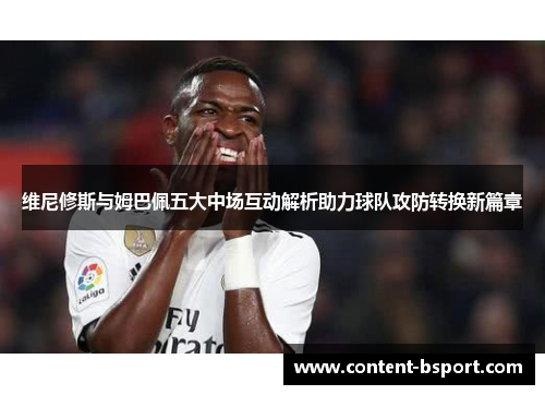 维尼修斯与姆巴佩五大中场互动解析助力球队攻防转换新篇章
