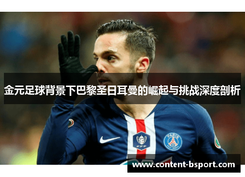 金元足球背景下巴黎圣日耳曼的崛起与挑战深度剖析