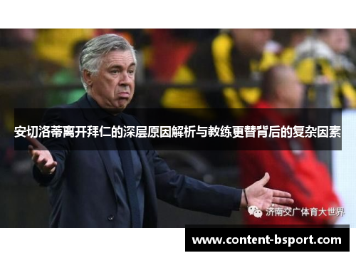 安切洛蒂离开拜仁的深层原因解析与教练更替背后的复杂因素 安切洛蒂离开拜仁的深层原因解析与教练更替背后的复杂因素