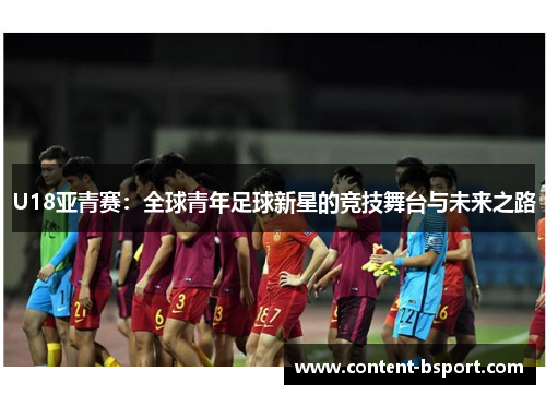 U18亚青赛：全球青年足球新星的竞技舞台与未来之路