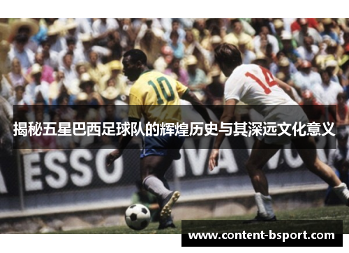 揭秘五星巴西足球队的辉煌历史与其深远文化意义
