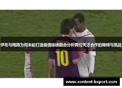 伊布与梅西为何未能打造最强锋线组合分析两位天才合作的障碍与挑战