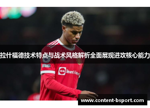 拉什福德技术特点与战术风格解析全面展现进攻核心能力