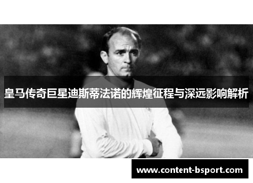 皇马传奇巨星迪斯蒂法诺的辉煌征程与深远影响解析