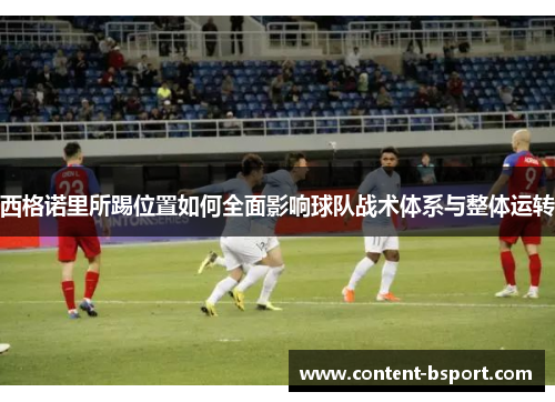 西格诺里所踢位置如何全面影响球队战术体系与整体运转