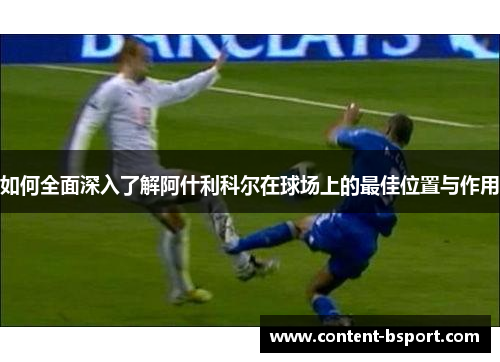如何全面深入了解阿什利科尔在球场上的最佳位置与作用