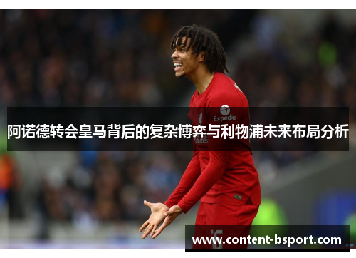 阿诺德转会皇马背后的复杂博弈与利物浦未来布局分析