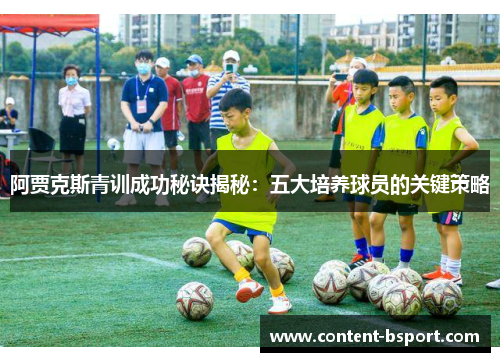 阿贾克斯青训成功秘诀揭秘：五大培养球员的关键策略
