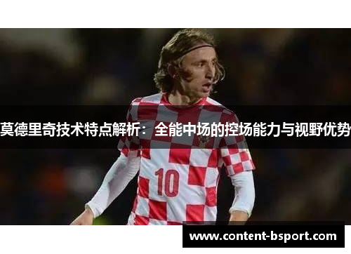 莫德里奇技术特点解析：全能中场的控场能力与视野优势