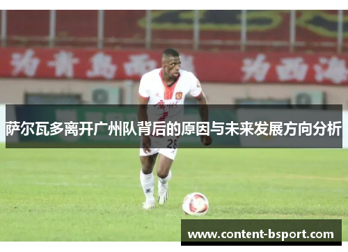 萨尔瓦多离开广州队背后的原因与未来发展方向分析 萨尔瓦多离开广州队背后的原因与未来发展方向分析