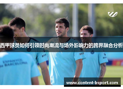 西甲球员如何引领时尚潮流与场外影响力的跨界融合分析