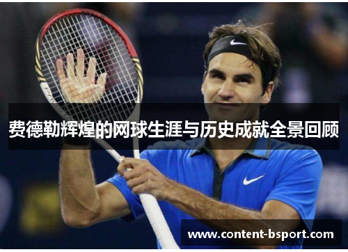 费德勒辉煌的网球生涯与历史成就全景回顾