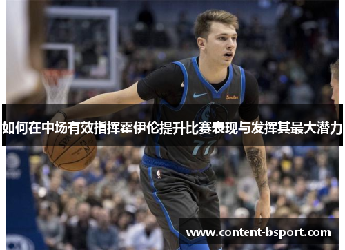 如何在中场有效指挥霍伊伦提升比赛表现与发挥其最大潜力 如何在中场有效指挥霍伊伦提升比赛表现与发挥其最大潜力