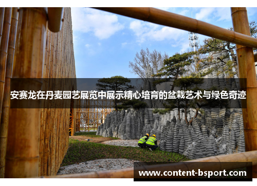 安赛龙在丹麦园艺展览中展示精心培育的盆栽艺术与绿色奇迹